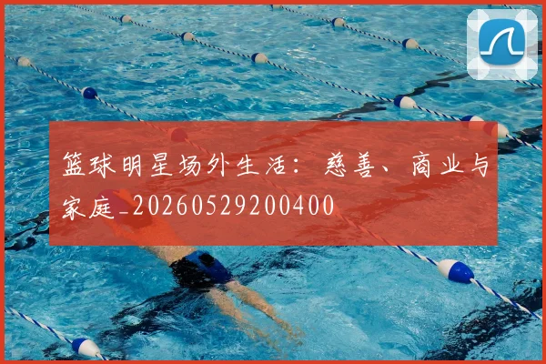 篮球明星场外生活:慈善、商业与家庭_20260529200400