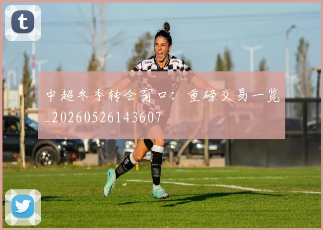 中超冬季转会窗口:重磅交易一览_20260526143607