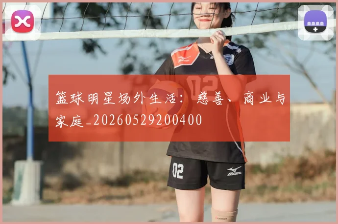 篮球明星场外生活:慈善、商业与家庭_20260529200400
