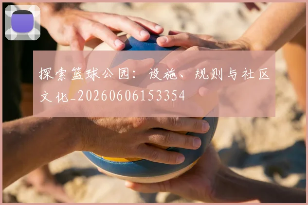探索篮球公园:设施、规则与社区文化_20260606153354