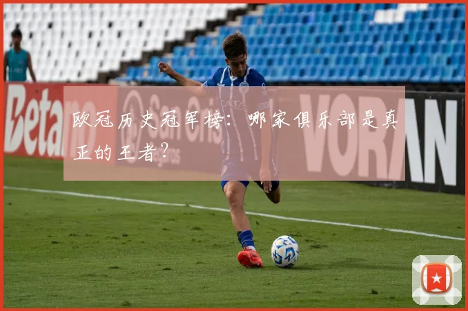 欧冠历史冠军榜:哪家俱乐部是真正的王者?
