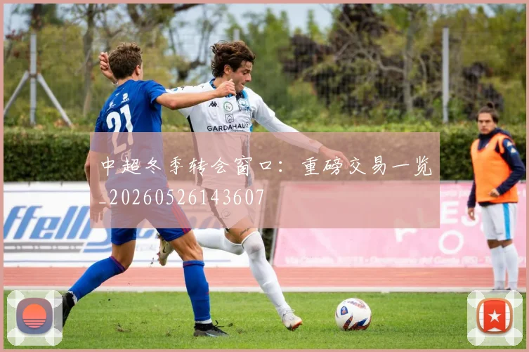 中超冬季转会窗口:重磅交易一览_20260526143607